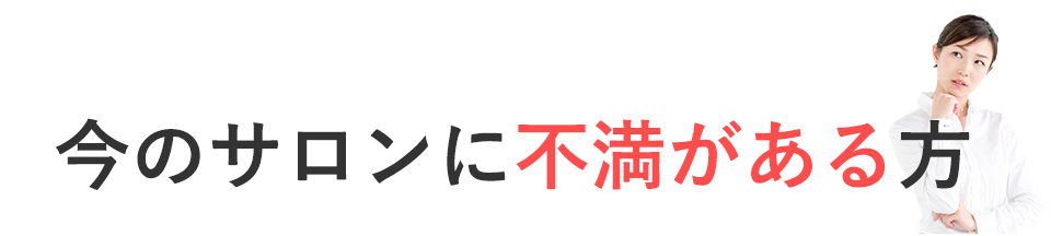 今のサロンに不満がある方