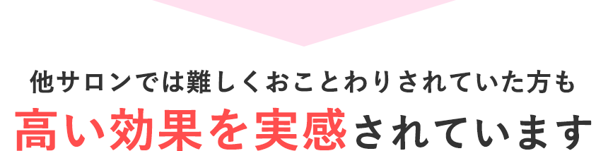 他サロンでは難しくおことわりされていた方も高い効果を実感されています