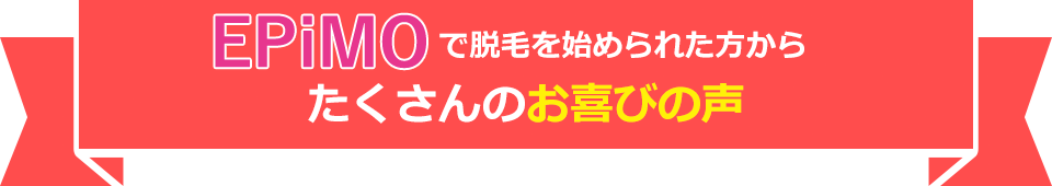 EPiMOで脱毛を始められた方からたくさんのお喜びの声